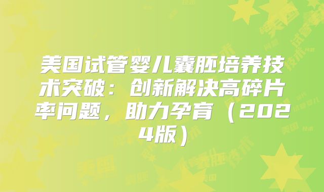 美国试管婴儿囊胚培养技术突破：创新解决高碎片率问题，助力孕育（2024版）