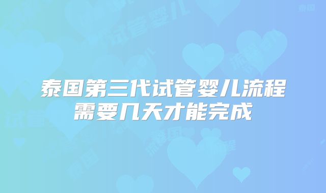泰国第三代试管婴儿流程需要几天才能完成