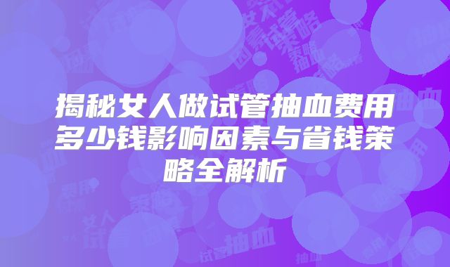 揭秘女人做试管抽血费用多少钱影响因素与省钱策略全解析