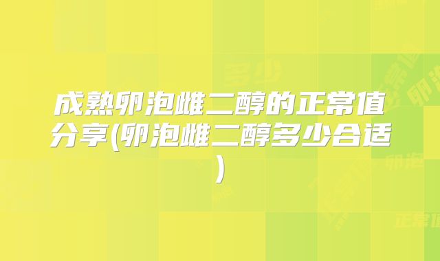 成熟卵泡雌二醇的正常值分享(卵泡雌二醇多少合适)