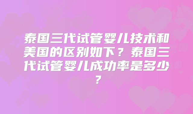 泰国三代试管婴儿技术和美国的区别如下?泰国三代试管婴儿成功率是多少?