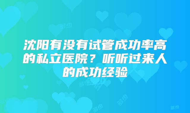 沈阳有没有试管成功率高的私立医院?听听过来人的成功经验