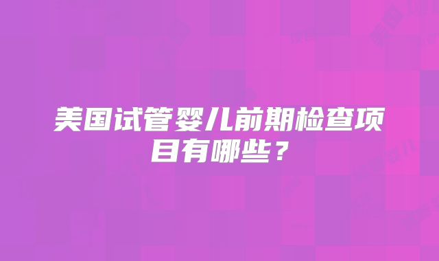 美国试管婴儿前期检查项目有哪些？