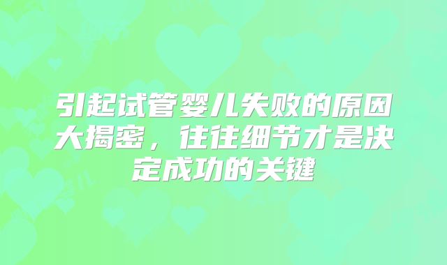 引起试管婴儿失败的原因大揭密，往往细节才是决定成功的关键