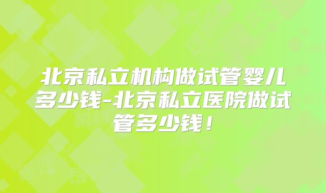 北京私立机构做试管婴儿多少钱-北京私立医院做试管多少钱！