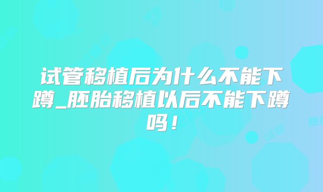 试管移植后为什么不能下蹲_胚胎移植以后不能下蹲吗！
