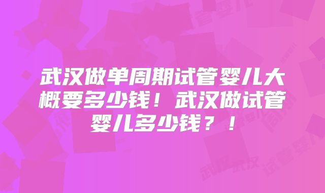 武汉做单周期试管婴儿大概要多少钱!武汉做试管婴儿多少钱?!