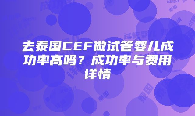 去泰国CEF做试管婴儿成功率高吗?成功率与费用详情