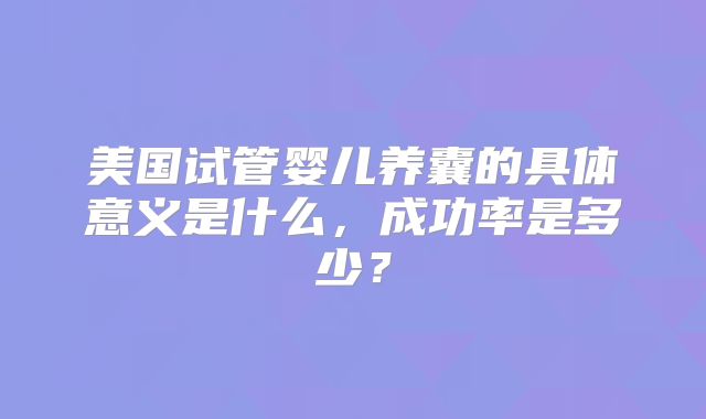 美国试管婴儿养囊的具体意义是什么,成功率是多少?