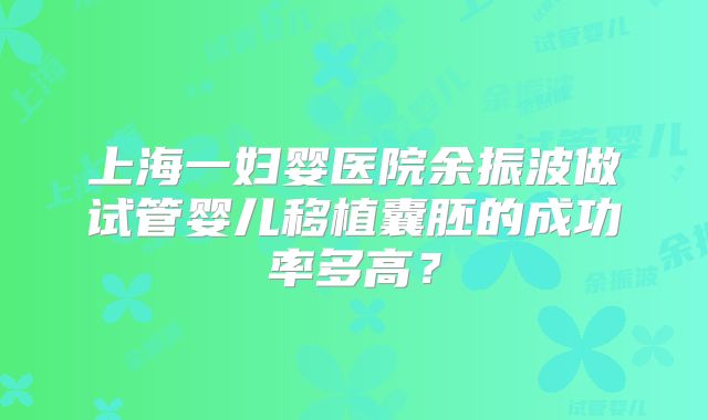 上海一妇婴医院余振波做试管婴儿移植囊胚的成功率多高?