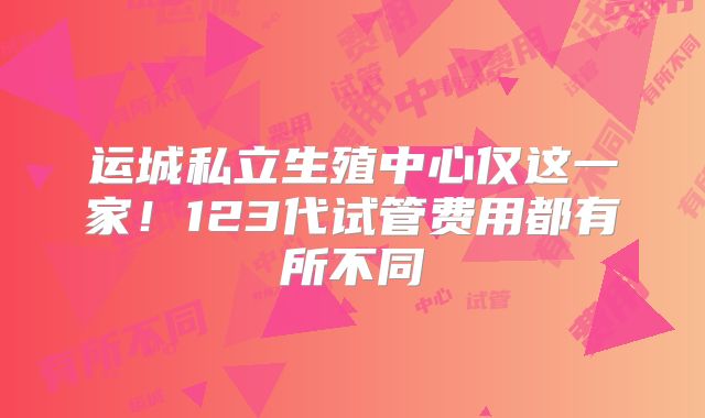 运城私立生殖中心仅这一家！123代试管费用都有所不同