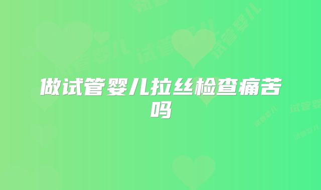 做试管婴儿拉丝检查痛苦吗