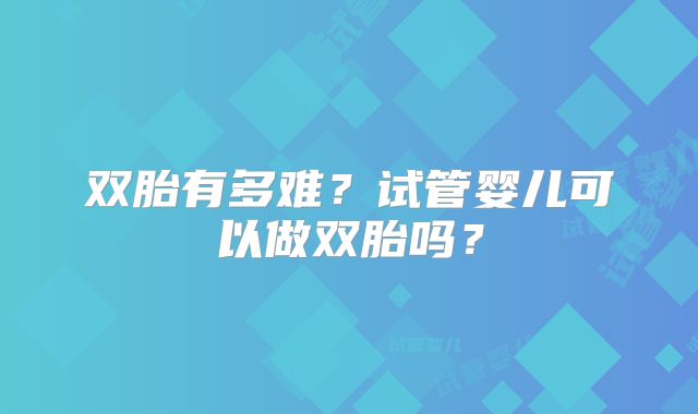 双胎有多难？试管婴儿可以做双胎吗？