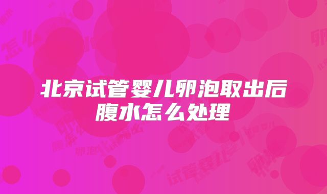 北京试管婴儿卵泡取出后腹水怎么处理