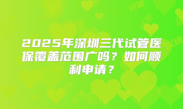 2025年深圳三代试管医保覆盖范围广吗？如何顺利申请？