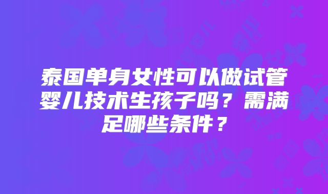 泰国单身女性可以做试管婴儿技术生孩子吗？需满足哪些条件？