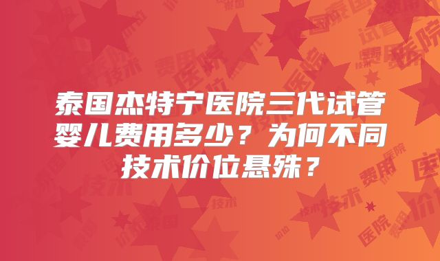 泰国杰特宁医院三代试管婴儿费用多少?为何不同技术价位悬殊?