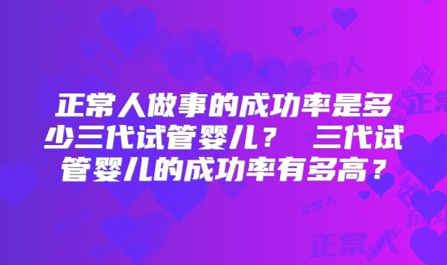 正常人做事的成功率是多少三代试管婴儿? 三代试管婴儿的成功率有多高?