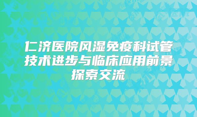 仁济医院风湿免疫科试管技术进步与临床应用前景探索交流