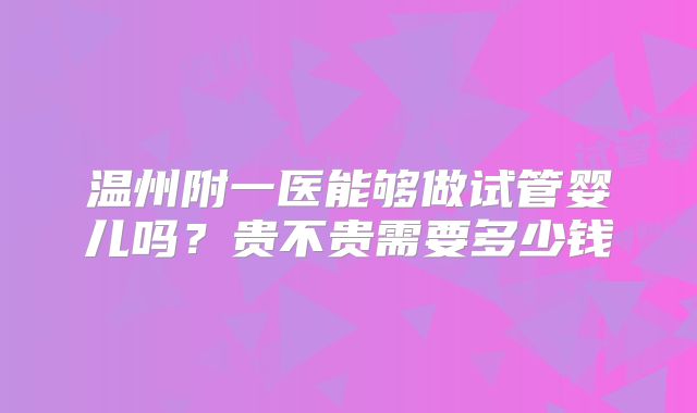 温州附一医能够做试管婴儿吗？贵不贵需要多少钱