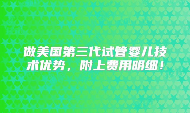 做美国第三代试管婴儿技术优势，附上费用明细！