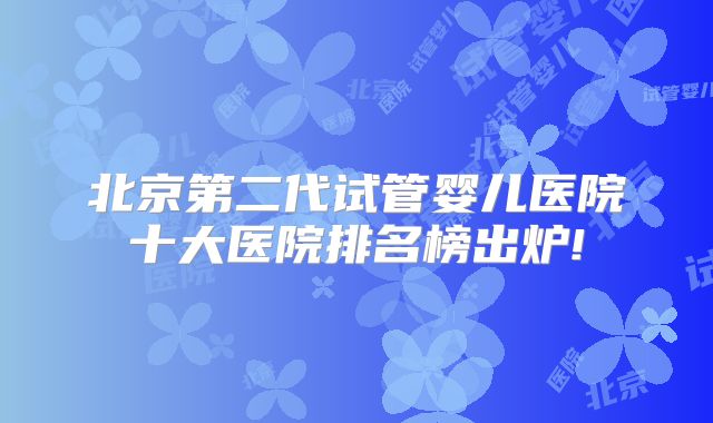 北京第二代试管婴儿医院十大医院排名榜出炉!