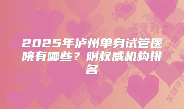 2025年泸州单身试管医院有哪些？附权威机构排名