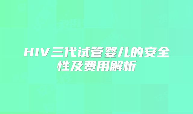 HIV三代试管婴儿的安全性及费用解析