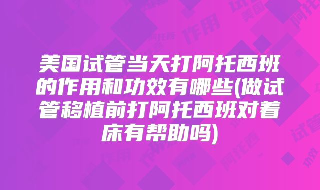美国试管当天打阿托西班的作用和功效有哪些(做试管移植前打阿托西班对着床有帮助吗)