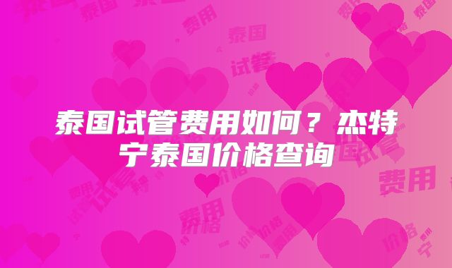 泰国试管费用如何？杰特宁泰国价格查询