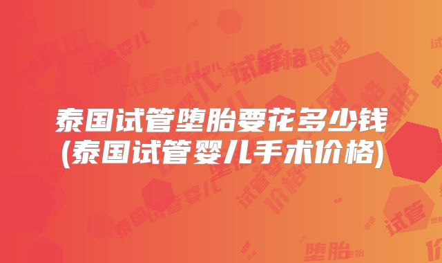 泰国试管堕胎要花多少钱(泰国试管婴儿手术价格)