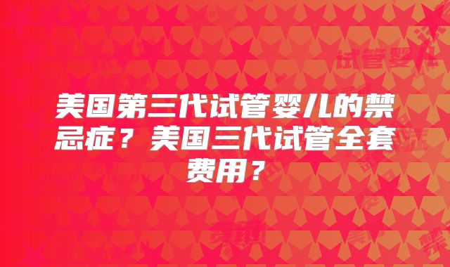 美国第三代试管婴儿的禁忌症？美国三代试管全套费用？