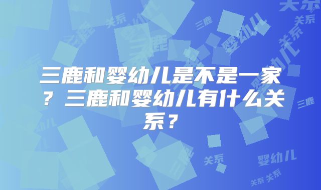 三鹿和婴幼儿是不是一家？三鹿和婴幼儿有什么关系？