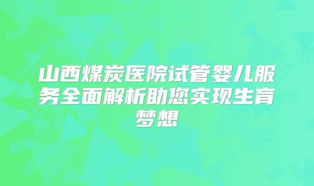 山西煤炭医院试管婴儿服务全面解析助您实现生育梦想