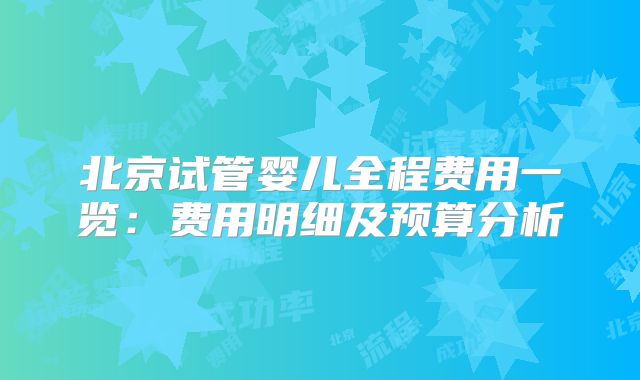 北京试管婴儿全程费用一览:费用明细及预算分析