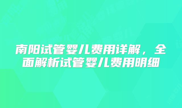 南阳试管婴儿费用详解，全面解析试管婴儿费用明细