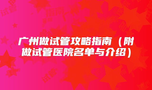 广州做试管攻略指南（附做试管医院名单与介绍）