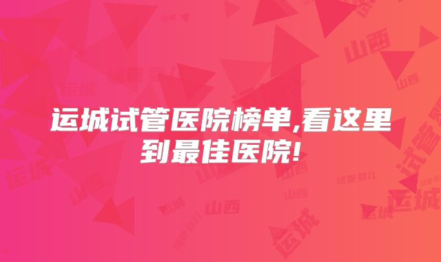 运城试管医院榜单,看这里到最佳医院!