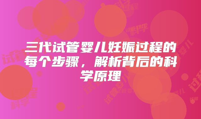 三代试管婴儿妊娠过程的每个步骤，解析背后的科学原理