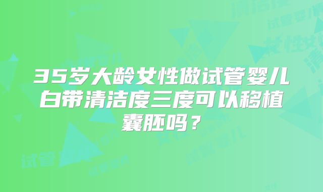 35岁大龄女性做试管婴儿白带清洁度三度可以移植囊胚吗？