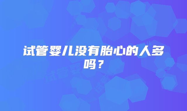 试管婴儿没有胎心的人多吗？