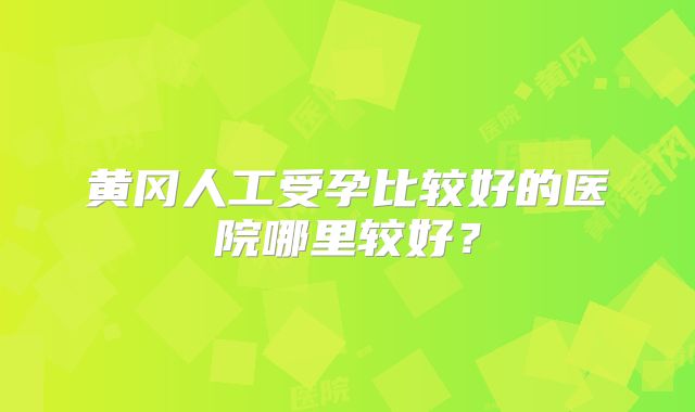 黄冈人工受孕比较好的医院哪里较好？