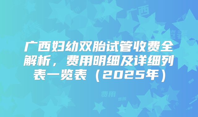 广西妇幼双胎试管收费全解析，费用明细及详细列表一览表（2025年）