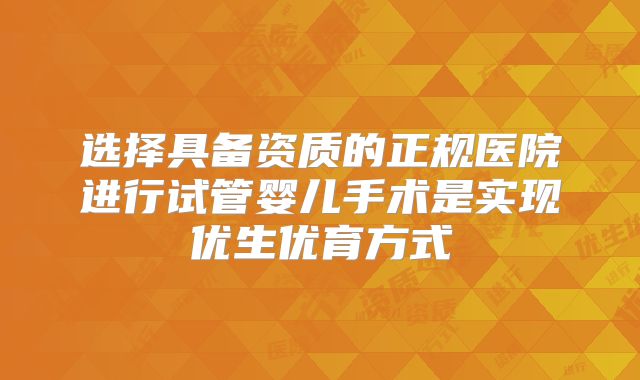 选择具备资质的正规医院进行试管婴儿手术是实现优生优育方式
