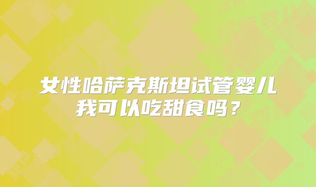 女性哈萨克斯坦试管婴儿我可以吃甜食吗？