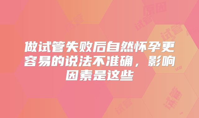 做试管失败后自然怀孕更容易的说法不准确，影响因素是这些