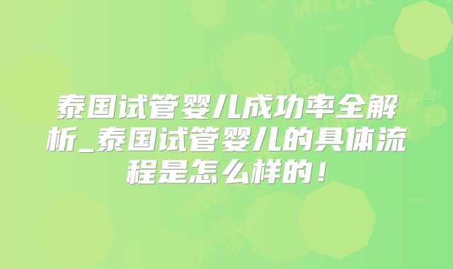 泰国试管婴儿成功率全解析_泰国试管婴儿的具体流程是怎么样的！