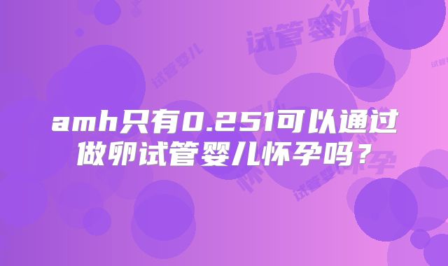 amh只有0.251可以通过做卵试管婴儿怀孕吗？