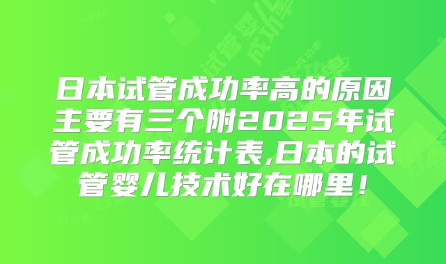 日本试管成功率高的原因主要有三个附2025年试管成功率统计表,日本的试管婴儿技术好在哪里！