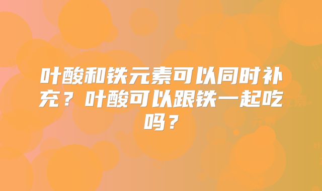 叶酸和铁元素可以同时补充？叶酸可以跟铁一起吃吗？